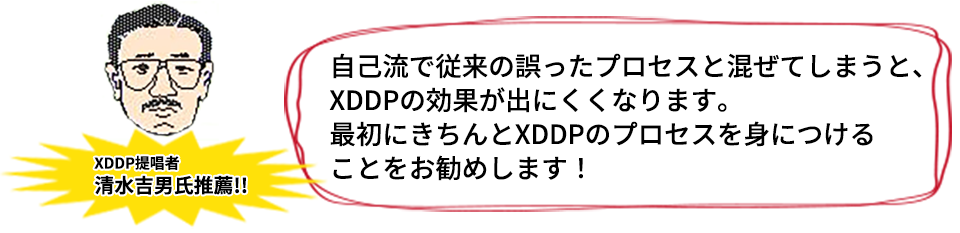 「XDDP」提唱者:清水吉男 氏推薦!!『自己流で従来の誤ったプロセスと混ぜてしまうと、「XDDP」の効果が出にくくなります。最初にきちんと「XDDP」のプロセスを身につけることをお勧めします！』